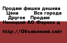 Продам фишки дешева  › Цена ­ 550 - Все города Другое » Продам   . Ненецкий АО,Фариха д.